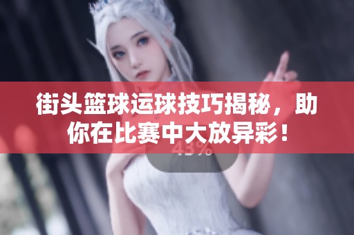 街头篮球运球技巧揭秘，助你在比赛中大放异彩！