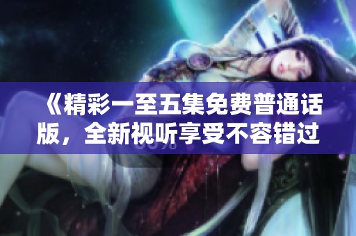 《精彩一至五集免费普通话版，全新视听享受不容错过》