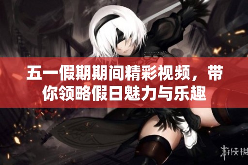 五一假期期间精彩视频，带你领略假日魅力与乐趣