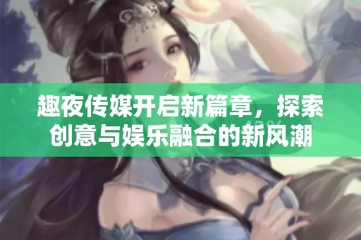 趣夜传媒开启新篇章，探索创意与娱乐融合的新风潮
