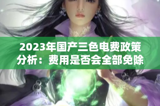 2023年国产三色电费政策分析：费用是否会全部免除？