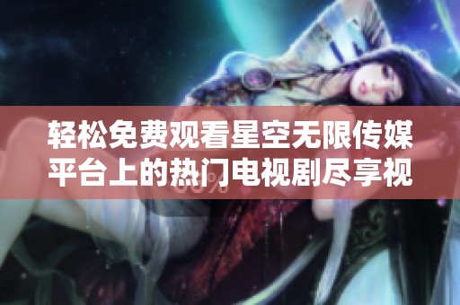 轻松免费观看星空无限传媒平台上的热门电视剧尽享视听盛宴