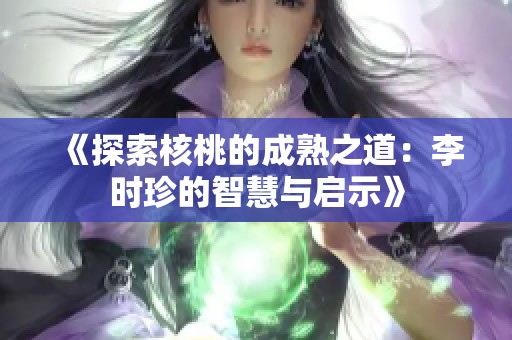 《探索核桃的成熟之道：李时珍的智慧与启示》