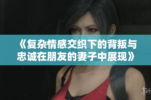《复杂情感交织下的背叛与忠诚在朋友的妻子中展现》