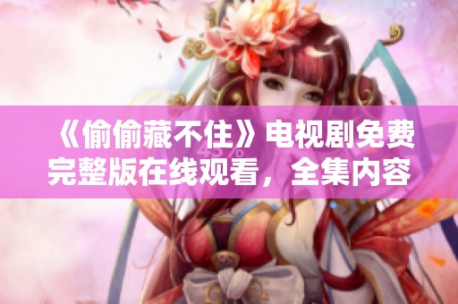 《偷偷藏不住》电视剧免费完整版在线观看，全集内容抢先看！
