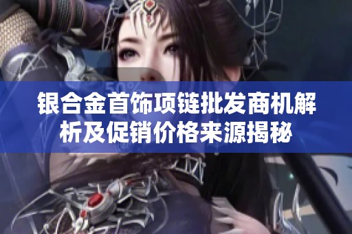 银合金首饰项链批发商机解析及促销价格来源揭秘