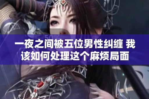 一夜之间被五位男性纠缠 我该如何处理这个麻烦局面