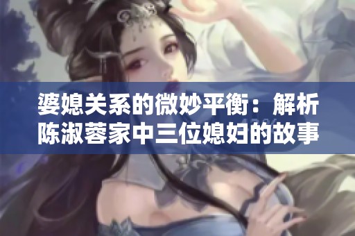婆媳关系的微妙平衡：解析陈淑蓉家中三位媳妇的故事