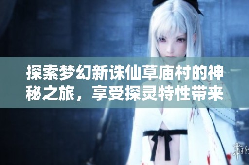 探索梦幻新诛仙草庙村的神秘之旅，享受探灵特性带来的乐趣！