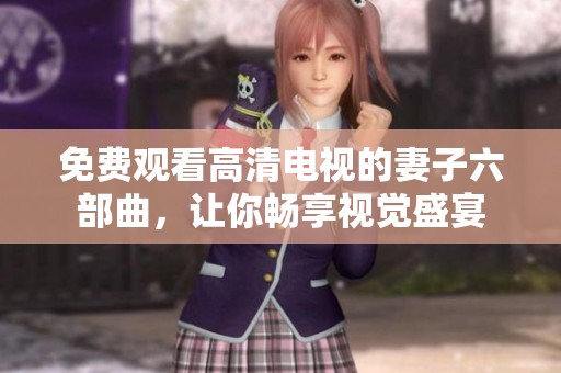 免费观看高清电视的妻子六部曲，让你畅享视觉盛宴