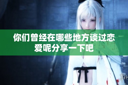 你们曾经在哪些地方谈过恋爱呢分享一下吧
