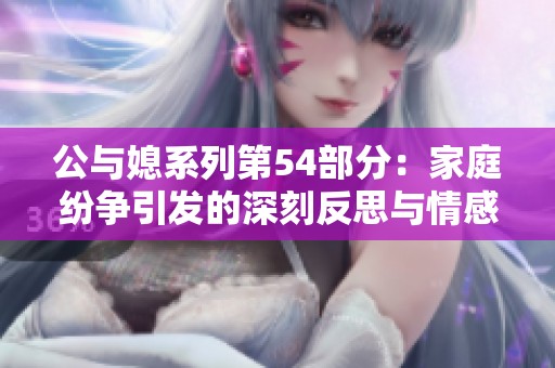 公与媳系列第54部分：家庭纷争引发的深刻反思与情感纠葛