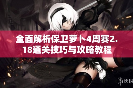 全面解析保卫萝卜4周赛2.18通关技巧与攻略教程