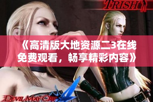 《高清版大地资源二3在线免费观看，畅享精彩内容》