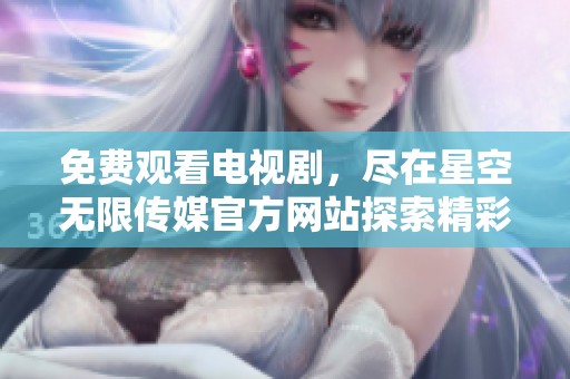 免费观看电视剧，尽在星空无限传媒官方网站探索精彩内容
