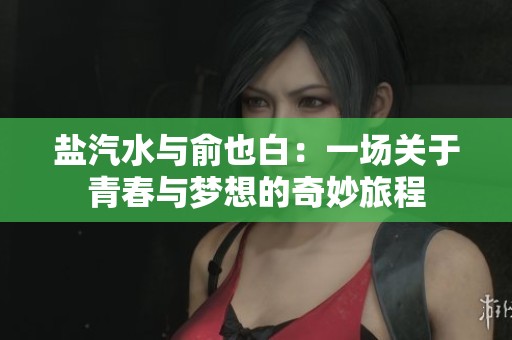 盐汽水与俞也白：一场关于青春与梦想的奇妙旅程
