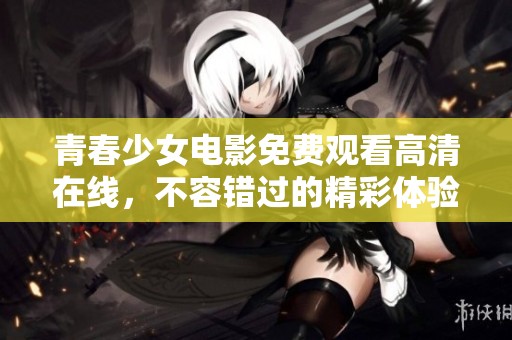 青春少女电影免费观看高清在线，不容错过的精彩体验