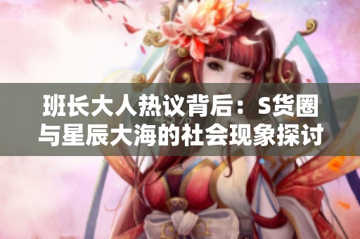 班长大人热议背后：S货圈与星辰大海的社会现象探讨
