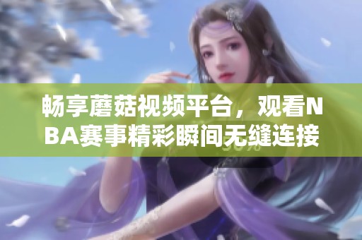 畅享蘑菇视频平台，观看NBA赛事精彩瞬间无缝连接