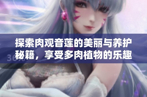探索肉观音莲的美丽与养护秘籍，享受多肉植物的乐趣