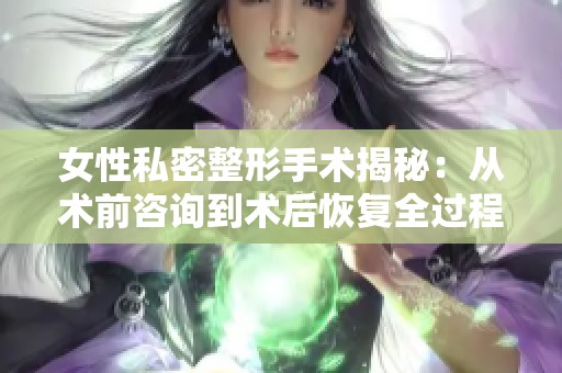 女性私密整形手术揭秘：从术前咨询到术后恢复全过程解析