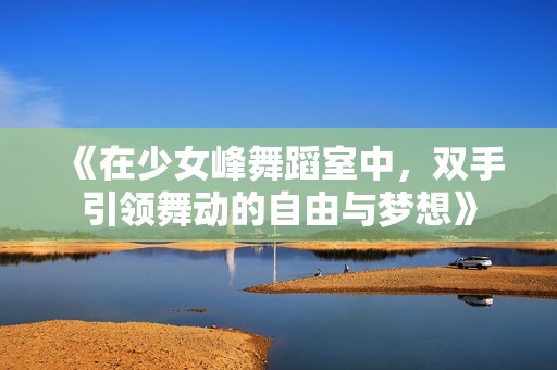 《在少女峰舞蹈室中，双手引领舞动的自由与梦想》