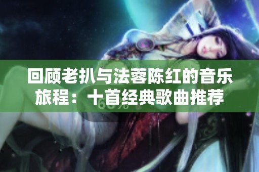 回顾老扒与法蓉陈红的音乐旅程：十首经典歌曲推荐