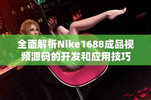 全面解析Nike1688成品视频源码的开发和应用技巧