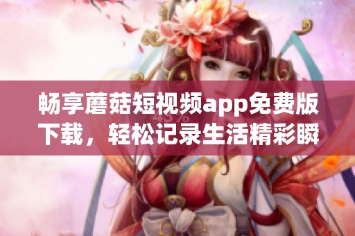 畅享蘑菇短视频app免费版下载，轻松记录生活精彩瞬间