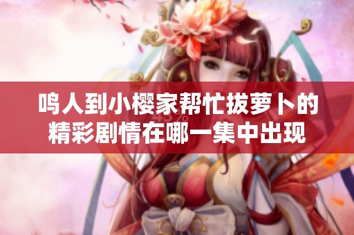 鸣人到小樱家帮忙拔萝卜的精彩剧情在哪一集中出现