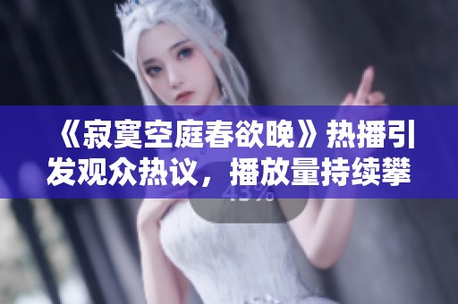 《寂寞空庭春欲晚》热播引发观众热议，播放量持续攀升