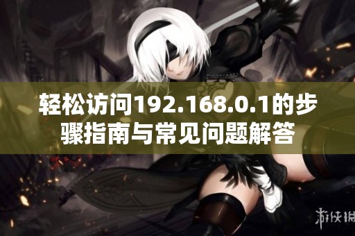 轻松访问192.168.0.1的步骤指南与常见问题解答