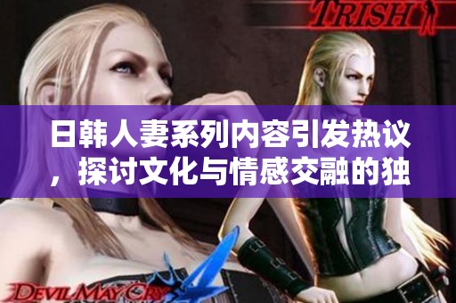 日韩人妻系列内容引发热议，探讨文化与情感交融的独特魅力