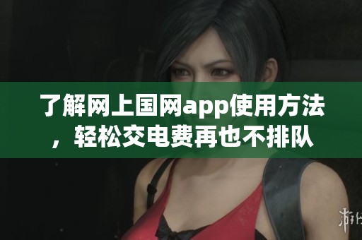 了解网上国网app使用方法，轻松交电费再也不排队
