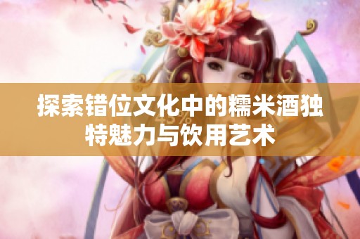 探索错位文化中的糯米酒独特魅力与饮用艺术