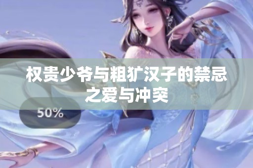 权贵少爷与粗犷汉子的禁忌之爱与冲突