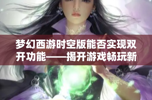 梦幻西游时空版能否实现双开功能——揭开游戏畅玩新体验的秘密