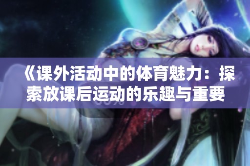 《课外活动中的体育魅力：探索放课后运动的乐趣与重要性》