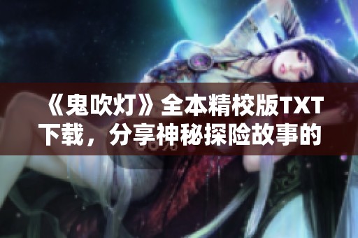 《鬼吹灯》全本精校版TXT下载，分享神秘探险故事的精彩瞬间