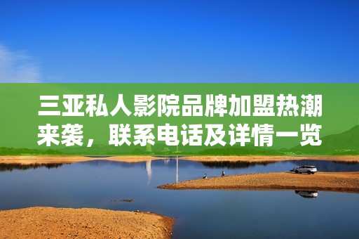 三亚私人影院品牌加盟热潮来袭，联系电话及详情一览