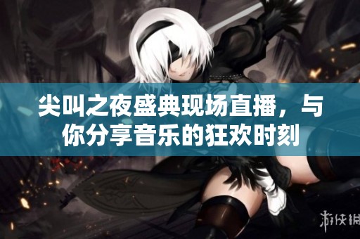尖叫之夜盛典现场直播，与你分享音乐的狂欢时刻