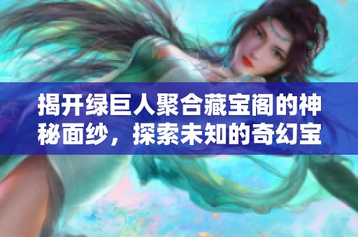 揭开绿巨人聚合藏宝阁的神秘面纱，探索未知的奇幻宝藏