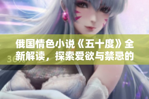 俄国情色小说《五十度》全新解读，探索爱欲与禁忌的边界