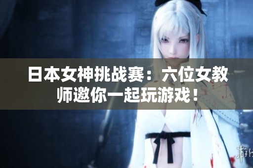 日本女神挑战赛：六位女教师邀你一起玩游戏！
