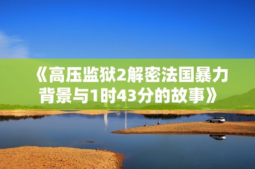 《高压监狱2解密法国暴力背景与1时43分的故事》