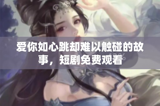 爱你如心跳却难以触碰的故事，短剧免费观看