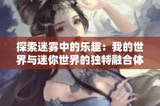 探索迷雾中的乐趣：我的世界与迷你世界的独特融合体验