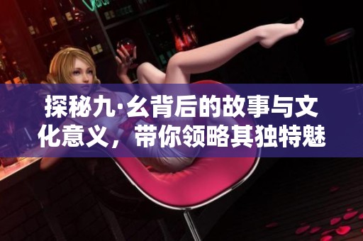 探秘九·幺背后的故事与文化意义，带你领略其独特魅力
