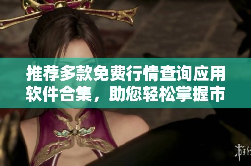 推荐多款免费行情查询应用软件合集，助您轻松掌握市场动态！