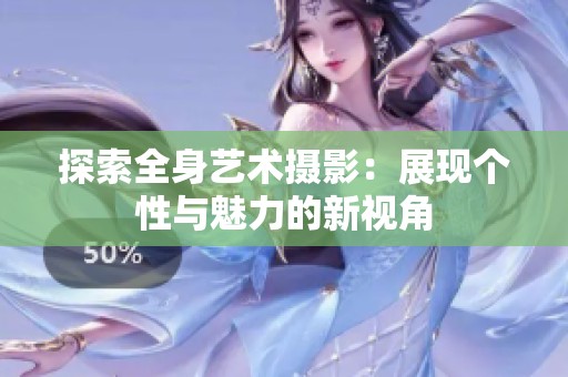 探索全身艺术摄影：展现个性与魅力的新视角